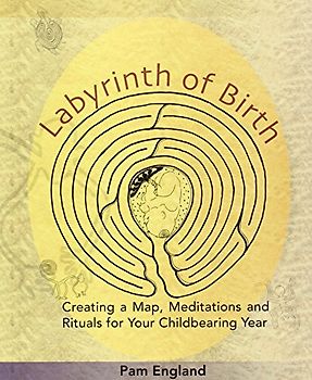 Labyrinth of Birth: Creating a Map, Meditations and Rituals for Your Childbearing Year