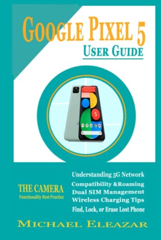 GOOGLE PIXEL 5 USER GUIDE: The Simple and Enhanced Step By Step Aid in Understanding Your Device