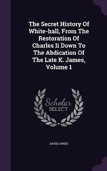 The Secret History Of White-hall, From The Restoration Of Charles Ii Down To The Abdication Of The Late K. James, Volume 1