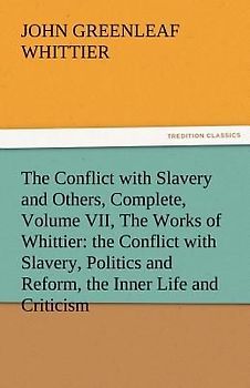 The Conflict with Slavery and Others, Complete, Volume VII, The Works of Whittier: the Conflict with Slavery, Politics and Reform, the Inner Life and Criticism