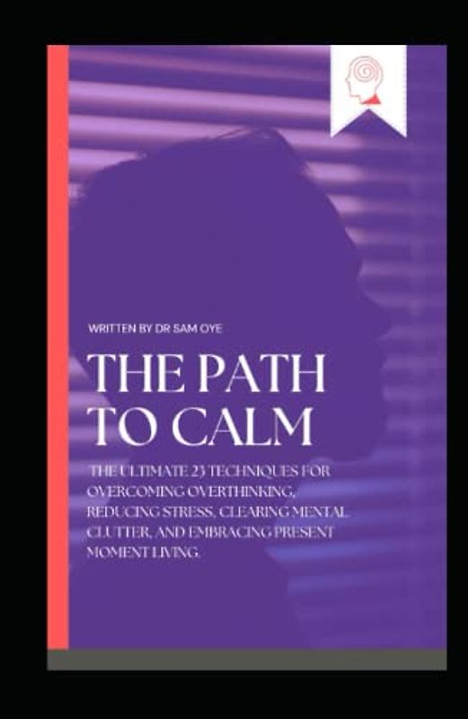 THE PATH TO CALM: The ultimate 23 Techniques for Overcoming Overthinking, Reducing Stress, Clearing Mental Clutter, and Embracing Present Moment ... and Harmony, and Living in the moments