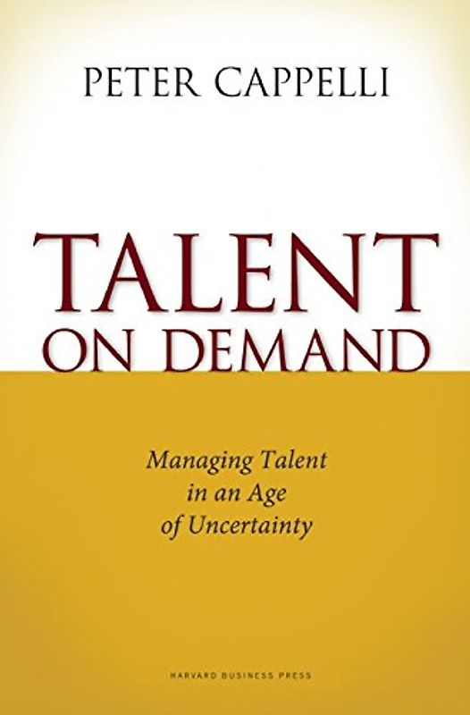 Talent on Demand: Managing Talent in an Age of Uncertainty - Peter Cappelli