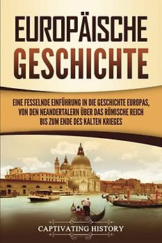 Europäische Geschichte: Eine fesselnde Einführung in die Geschichte Europas, von den Neandertalern über das Römische Reich bis zum Ende des Kalten Krieges