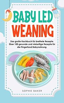 Baby Led Weaning: Das große Kochbuch für breifreie Rezepte. Über 100 gesunde und vielseitige Rezepte für die Fingerfood Babynahrung.
