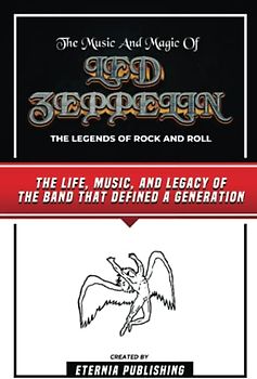 The Music And Magic Of Led Zeppelin - The Legends Of Rock And Roll: The Life, Music, And Legacy Of The Band That Defined A Generation