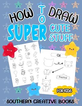 HOW TO DRAW SUPER CUTE STUFF: A Fun And Easy Step-by-Step Guide To Draw Animals, Food, And Much More