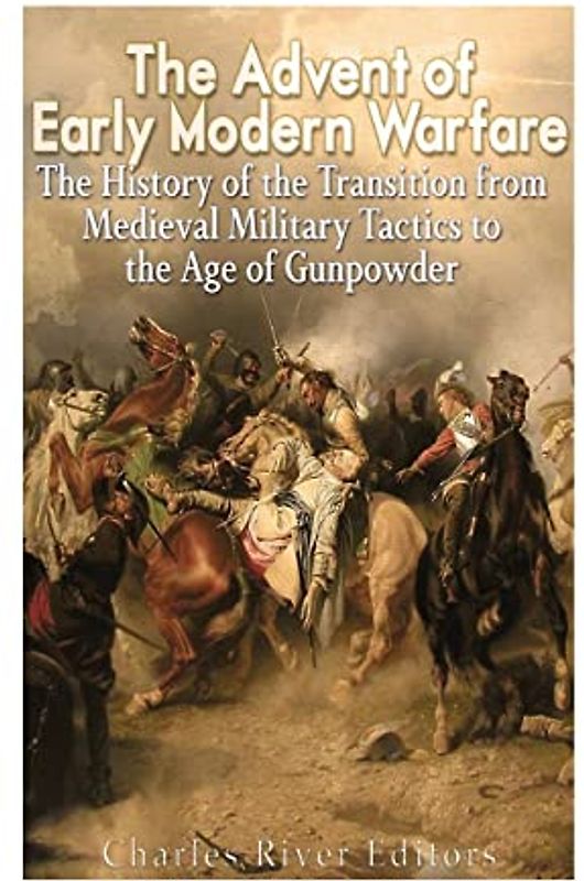 The Advent of Early Modern Warfare: The History of the Transition from Medieval Military Tactics to the Age of Gunpowder