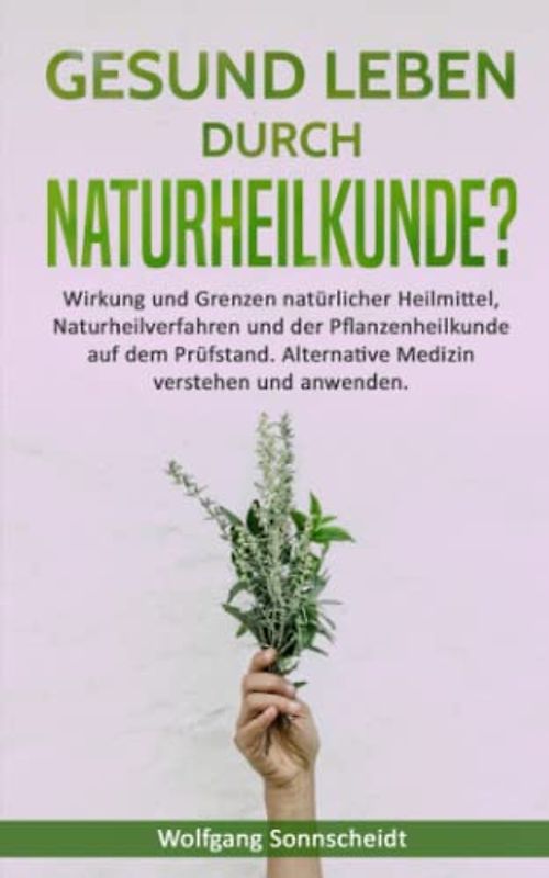 Gesund leben durch Naturheilkunde?: Wirkung und Grenzen natürlicher Heilmittel, Naturheilverfahren und der Pflanzenheilkunde auf dem Prüfstand. Alternative Medizin verstehen und anwenden.