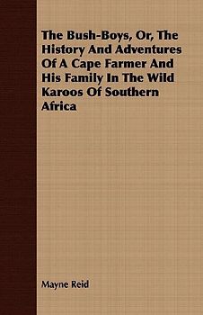 The Bush-Boys, Or, the History and Adventures of a Cape Farmer and His Family in the Wild Karoos of Southern Africa