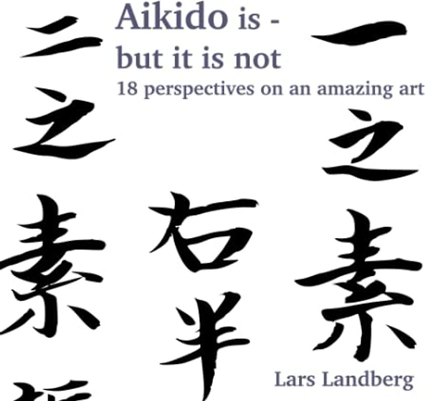 Aikido is - but it is not: 18 perspectives on an amazing art