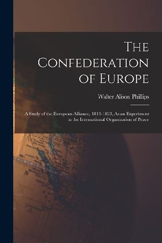 The Confederation of Europe: A Study of the European Alliance, 1813-1823, As an Experiment in the International Organization of Peace