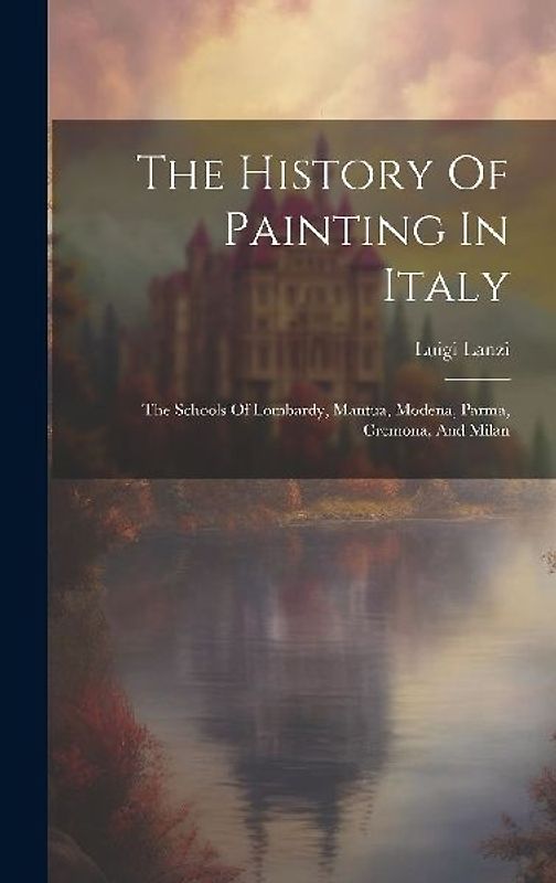 The History Of Painting In Italy: The Schools Of Lombardy, Mantua, Modena, Parma, Cremona, And Milan