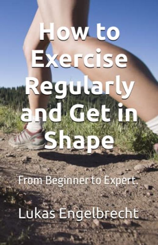 How to Exercise Regularly and Get in Shape: From Beginner to Expert.