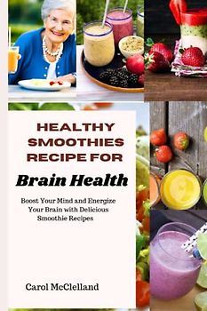 Healthy Smoothies for Brain Health: Boost Your Mind and Energize Your Brain with Delicious Smoothie Recipes