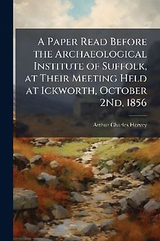 A Paper Read Before the Archaeological Institute of Suffolk, at Their Meeting Held at Ickworth, October 2Nd, 1856
