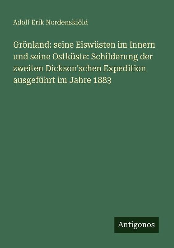 Grönland: seine Eiswüsten im Innern und seine Ostküste: Schilderung der zweiten Dickson'schen Expedition ausgeführt im Jahre 1883