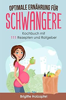 Optimale Ernährung für Schwangere: 111 Rezepte für die Ernährung während der Schwangerschaft. Wie Du mit einer gesunden Ernährung für das Wohl von Mutter und Kind sorgst. Ein Ratgeber & Kochbuch