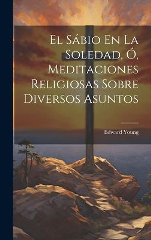 El Sábio En La Soledad, Ó, Meditaciones Religiosas Sobre Diversos Asuntos
