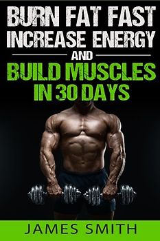 Burn Fat: Burn Fat Fast, Increase Energy, and Build Muscles in 30 Days (Feed Muscle Faster, Boost Metabolism, Burn Fat Fast as Hell, Diet Exercise Book For Men, Sleep Belly Stomach Quick Weight Loss)