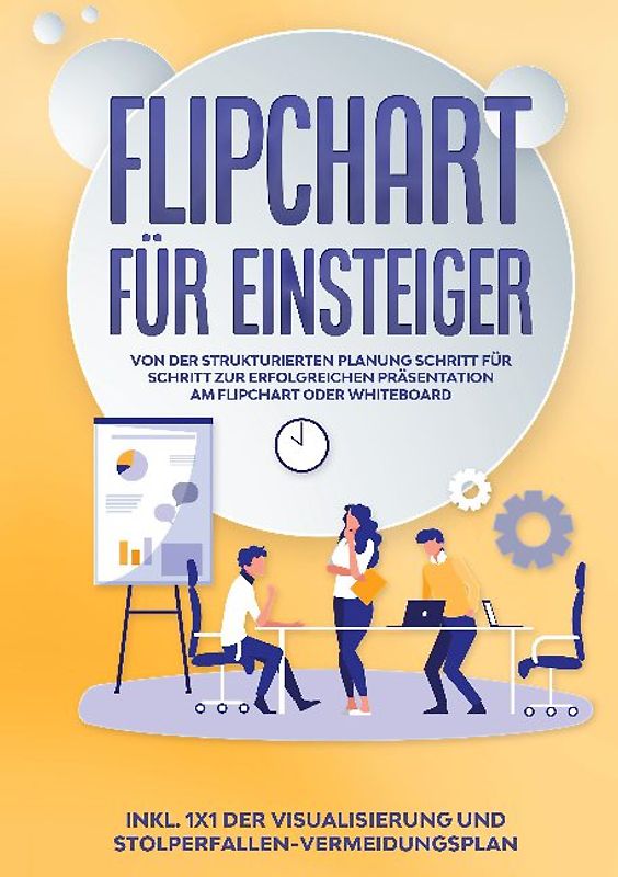 Flipchart für Einsteiger: Von der strukturierten Planung Schritt für Schritt zur erfolgreichen Präsentation am Flipchart oder Whiteboard |inkl. 1x1 der Visualisierung und Stolperfallen-Vermeidungsplan