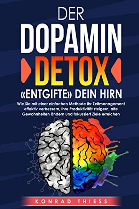 Der Dopamin-Detox: «Entgifte» dein Hirn!: Wie Sie mit einer einfachen Methode Ihr Zeitmanagement effektiv verbessern, Ihre Produktivität steigern, Gewohnheiten ändern und fokussiert Ziele erreichen