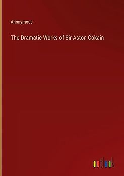The Dramatic Works of Sir Aston Cokain
