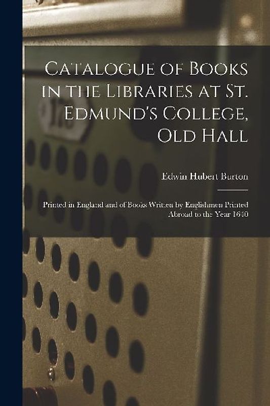 Catalogue of Books in the Libraries at St. Edmund's College, Old Hall: Printed in England and of Books Written by Englishmen Printed Abroad to the Yea