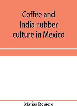 Coffee and india-rubber culture in Mexico; preceded by geographical and statistical notes on Mexico