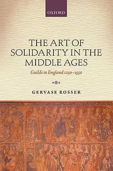The Art of Solidarity in the Middle Ages: Guilds in England 1250-1550 - Rosser, Gervase
