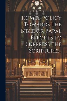 Rome's Policy Towards the Bible or Papal Efforts to Suppress the Scriptures..
