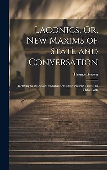 Laconics, Or, New Maxims of State and Conversation: Relating to the Affairs and Manners of the Present Times: In Three Parts