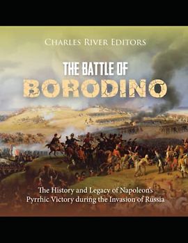 The Battle of Borodino: The History and Legacy of Napoleon’s Pyrrhic Victory during the Invasion of Russia