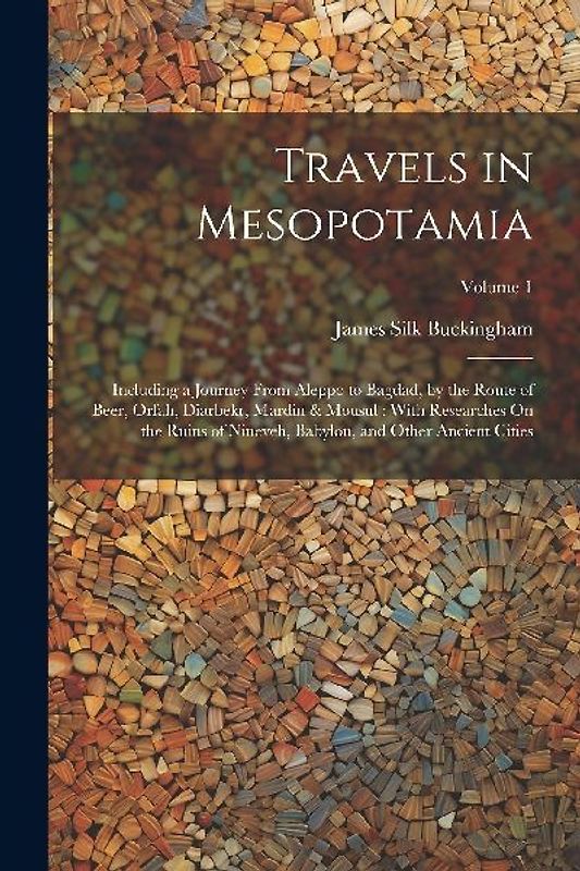 Travels in Mesopotamia: Including a Journey From Aleppo to Bagdad, by the Route of Beer, Orfah, Diarbekr, Mardin & Mousul: With Researches On