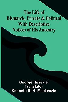 The Life of Bismarck, Private and Political; With Descriptive Notices of His Ancestry