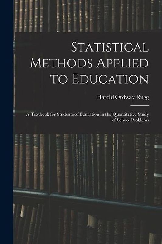 Statistical Methods Applied to Education; a Textbook for Students of Education in the Quantitative Study of School Problems
