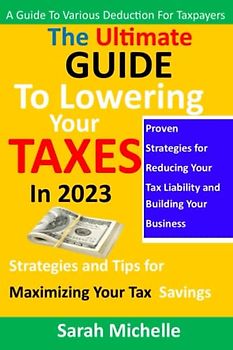The Ultimate Guide to Lowering Your Taxes in 2023: Strategies and Tips for Maximizing Your Tax Savings