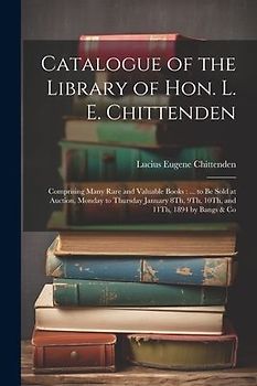 Catalogue of the Library of Hon. L. E. Chittenden: Comprising Many Rare and Valuable Books: ... to Be Sold at Auction, Monday to Thursday January 8Th,