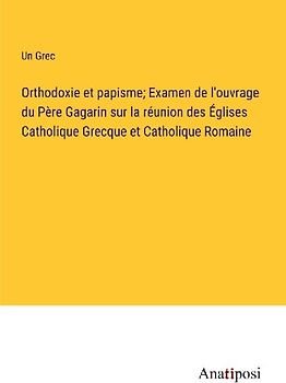 Orthodoxie et papisme; Examen de l'ouvrage du Père Gagarin sur la réunion des Églises Catholique Grecque et Catholique Romaine