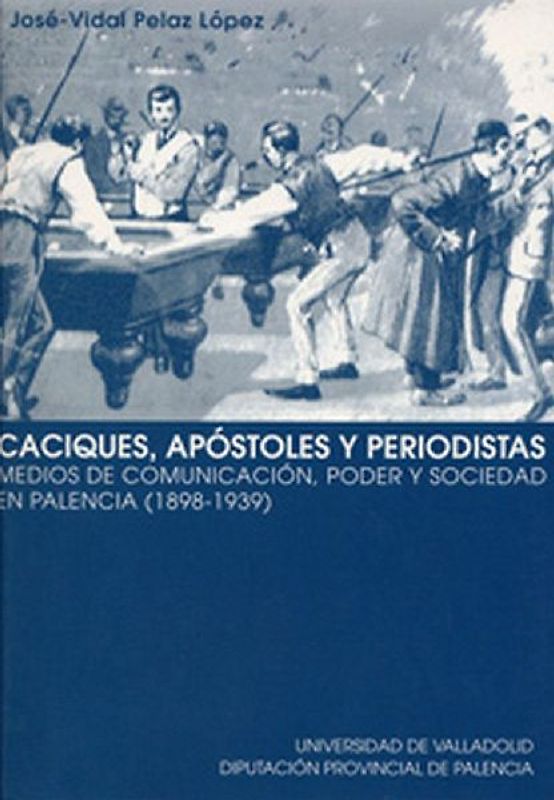 Caciques, apóstoles y periodistas : medios de comunicación, poder y sociedad en Palencia (1898-1939)