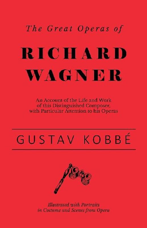 The Great Operas of Richard Wagner - An Account of the Life and Work of this Distinguished Composer, with Particular Attention to his Operas - Illustrated with Portraits in Costume and Scenes from Opera