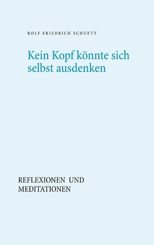 Kein Kopf könnte sich selbst ausdenken. Reflexionen und Meditationen