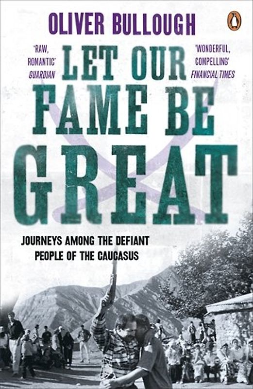 Let Our Fame be Great: Journeys Among the Defiant People of the Caucasus - Oliver Bullough
