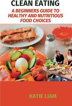 CLEAN EATING: A Beginners Guide To Healthy And Nutritious Food Choices, Cookbook, Meal prep,Snack,