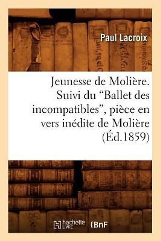 Jeunesse de Molière. Suivi Du Ballet Des Incompatibles, Pièce En Vers Inédite de Molière (Ed.1859)