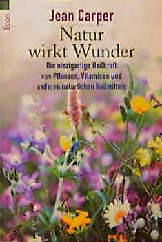 Natur wirkt Wunder. Die einzigartige Heilkraft von Pflanzen, Vitaminen und anderen natürlichen Heilmitteln