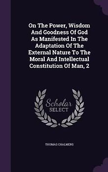 On The Power, Wisdom And Goodness Of God As Manifested In The Adaptation Of The External Nature To The Moral And Intellectual Constitution Of Man, 2