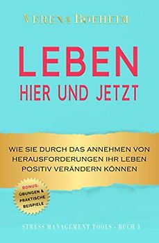 LEBEN - HIER UND JETZT: Wie Sie durch das Annehmen von Herausforderungen Ihr Leben positiv verändern können - mit Übungen und praktischen Beispielen (Stress Management Tools, Band 3)