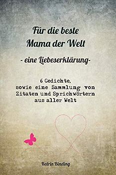 Für die beste Mama der Welt -eine Liebeserklärung-: 6 Gedichte, sowie eine Sammlung von Zitaten und Sprichwörtern aus aller Welt