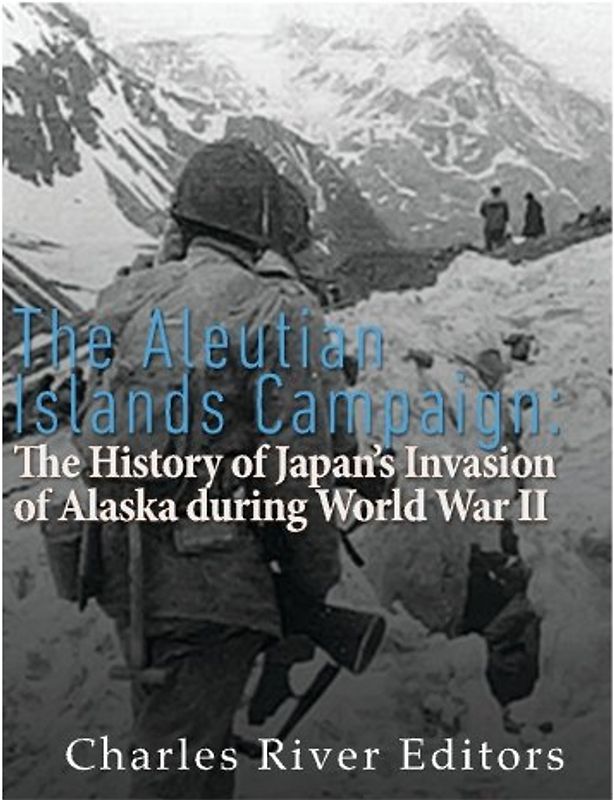 The Aleutian Islands Campaign: The History of Japan’s Invasion of Alaska during World War II