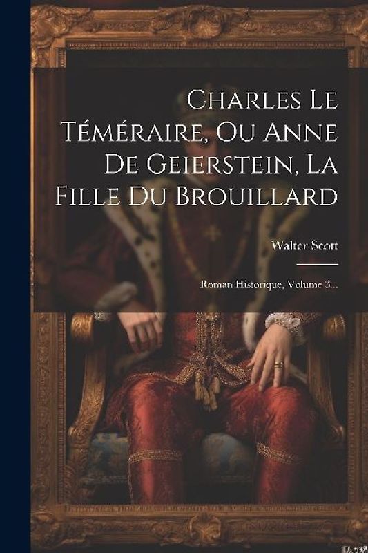 Charles Le Téméraire, Ou Anne De Geierstein, La Fille Du Brouillard: Roman Historique, Volume 3...